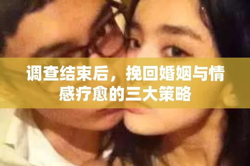 调查结束后，挽回婚姻与情感疗愈的三大策略