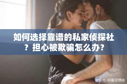 如何选择靠谱的私家侦探社？担心被欺骗怎么办？