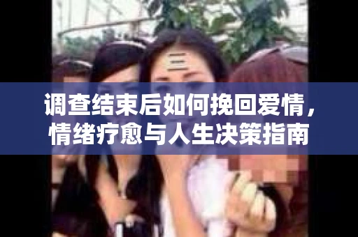 调查结束后如何挽回爱情，情绪疗愈与人生决策指南