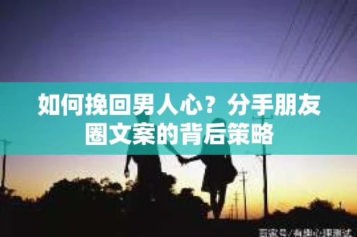 如何挽回男人心？分手朋友圈文案的背后策略