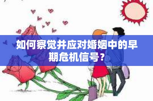如何察觉并应对婚姻中的早期危机信号？