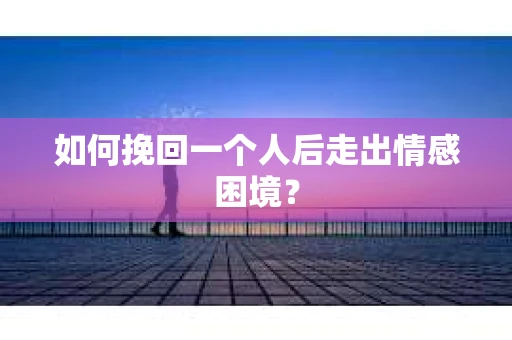 如何挽回一个人后走出情感困境？