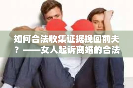 如何合法收集证据挽回前夫？——女人起诉离婚的合法取证策略