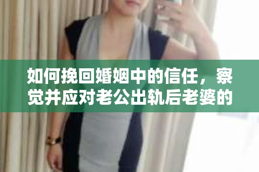 如何挽回婚姻中的信任，察觉并应对老公出轨后老婆的危机信号
