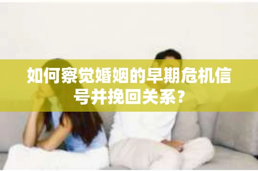 如何察觉婚姻的早期危机信号并挽回关系？
