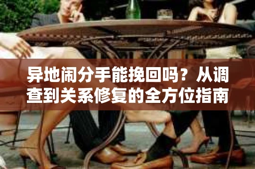 异地闹分手能挽回吗？从调查到关系修复的全方位指南