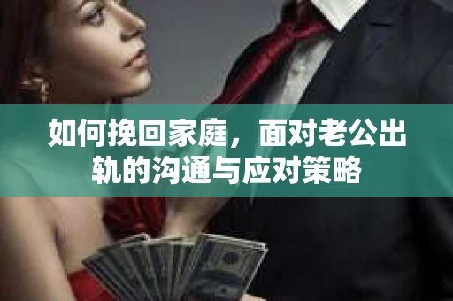 如何挽回家庭，面对老公出轨的沟通与应对策略