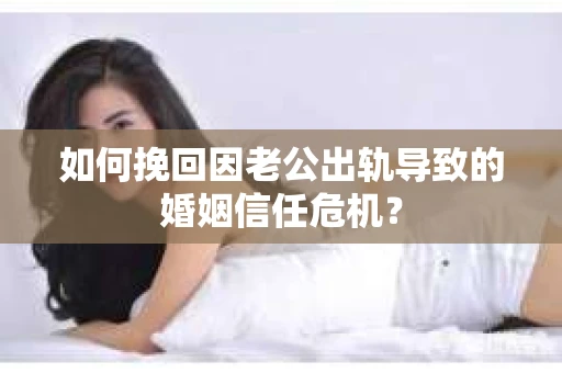 如何挽回因老公出轨导致的婚姻信任危机？