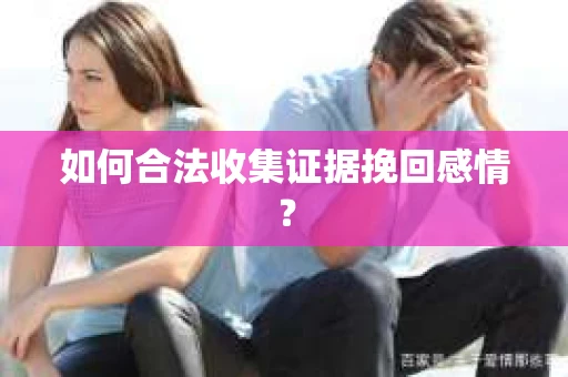 如何合法收集证据挽回感情？