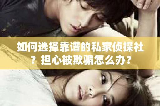 如何选择靠谱的私家侦探社？担心被欺骗怎么办？