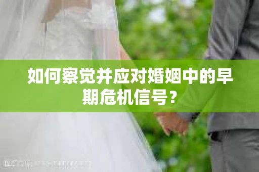 如何察觉并应对婚姻中的早期危机信号？