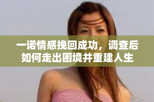一诺情感挽回成功，调查后如何走出困境并重建人生