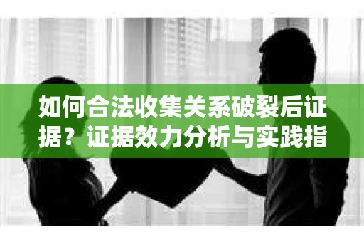 如何合法收集关系破裂后证据？证据效力分析与实践指南