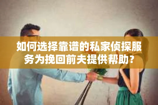 如何选择靠谱的私家侦探服务为挽回前夫提供帮助？