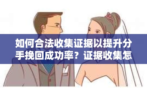 如何合法收集证据以提升分手挽回成功率？证据收集怎么办？