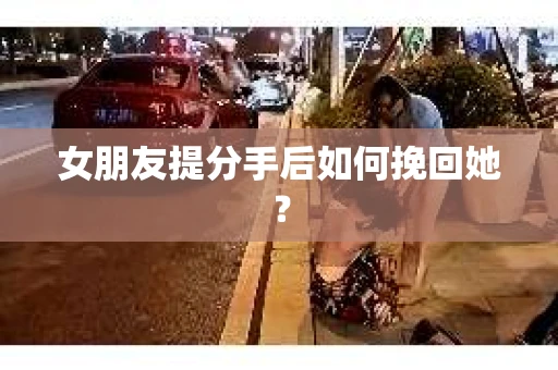 女朋友提分手后如何挽回她？