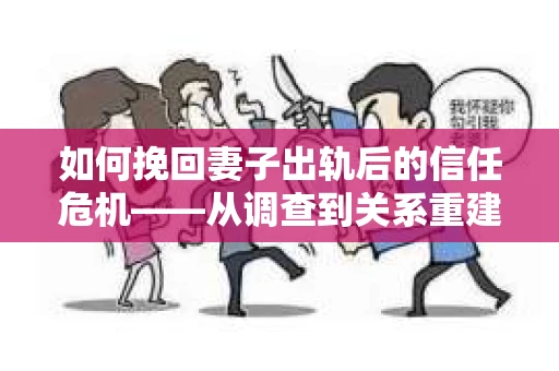 如何挽回妻子出轨后的信任危机——从调查到关系重建的全方位指南