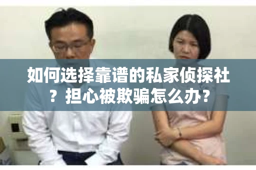 如何选择靠谱的私家侦探社？担心被欺骗怎么办？