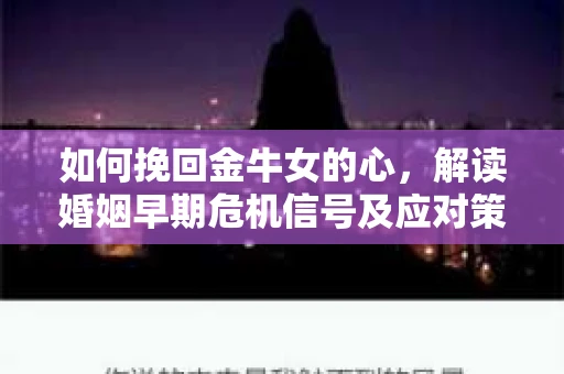 如何挽回金牛女的心，解读婚姻早期危机信号及应对策略