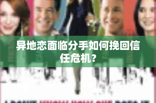 异地恋面临分手如何挽回信任危机？