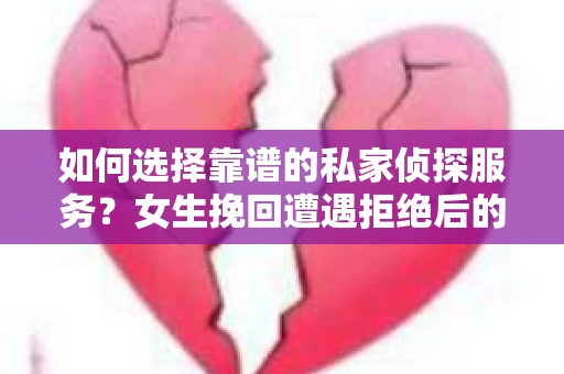 如何选择靠谱的私家侦探服务？女生挽回遭遇拒绝后的调查怎么办？