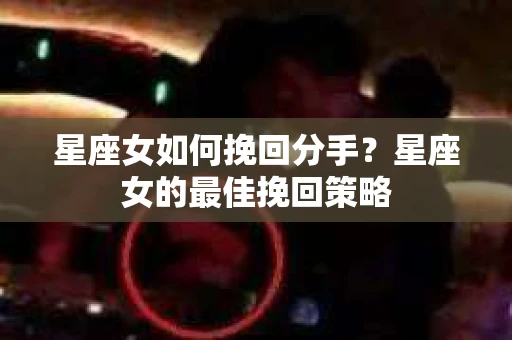 星座女如何挽回分手？星座女的最佳挽回策略