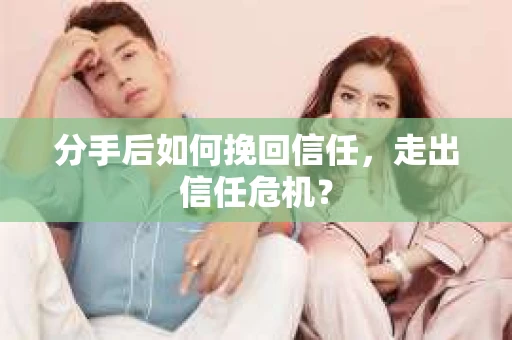 分手后如何挽回信任，走出信任危机？