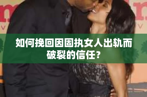 如何挽回因固执女人出轨而破裂的信任？