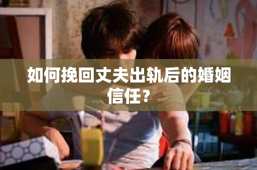 如何挽回丈夫出轨后的婚姻信任？