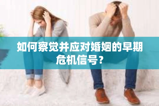 如何察觉并应对婚姻的早期危机信号？