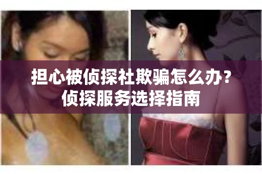 担心被侦探社欺骗怎么办？侦探服务选择指南