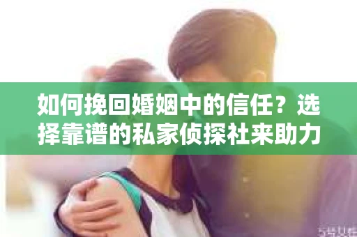 如何挽回婚姻中的信任？选择靠谱的私家侦探社来助力