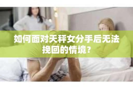 如何面对天秤女分手后无法挽回的情境？