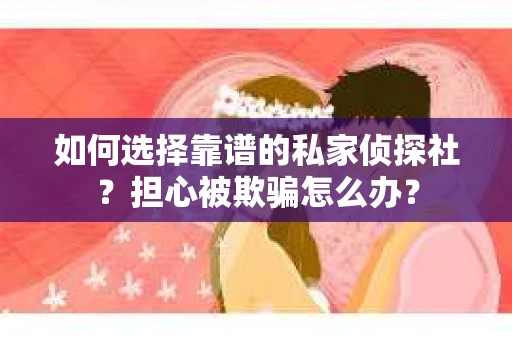 如何选择靠谱的私家侦探社？担心被欺骗怎么办？