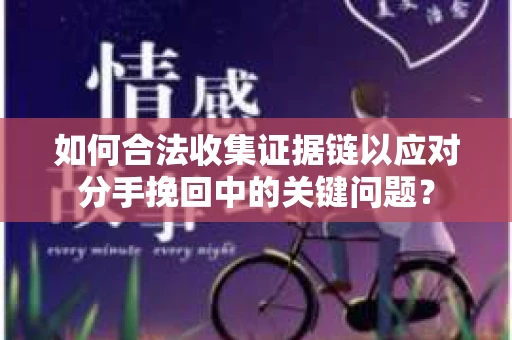 如何合法收集证据链以应对分手挽回中的关键问题？