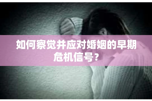 如何察觉并应对婚姻的早期危机信号？