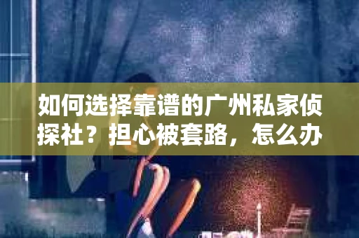 如何选择靠谱的广州私家侦探社？担心被套路，怎么办？
