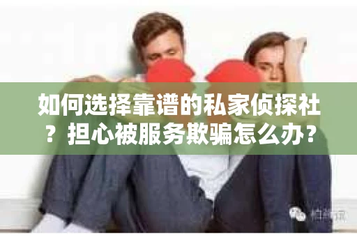 如何选择靠谱的私家侦探社？担心被服务欺骗怎么办？