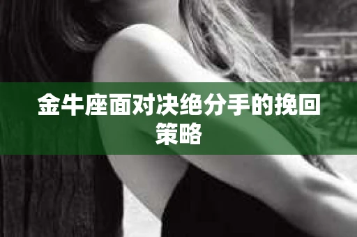 金牛座面对决绝分手的挽回策略