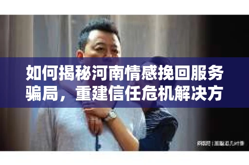 如何揭秘河南情感挽回服务骗局，重建信任危机解决方案？