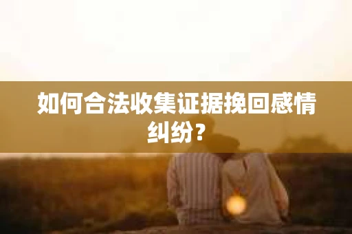 如何合法收集证据挽回感情纠纷？