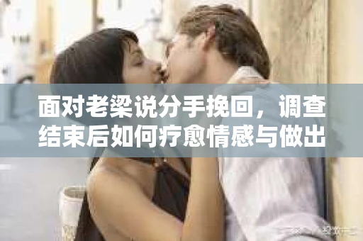 面对老梁说分手挽回，调查结束后如何疗愈情感与做出人生决策？