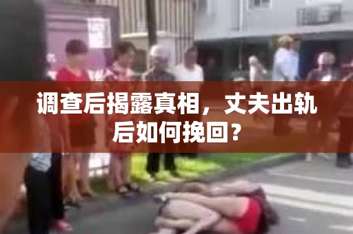 调查后揭露真相，丈夫出轨后如何挽回？