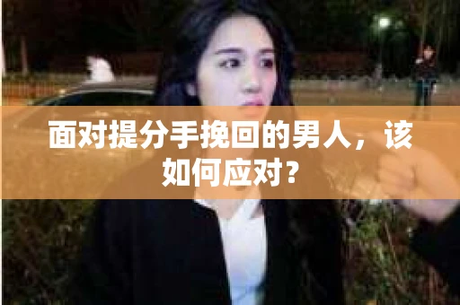 面对提分手挽回的男人，该如何应对？