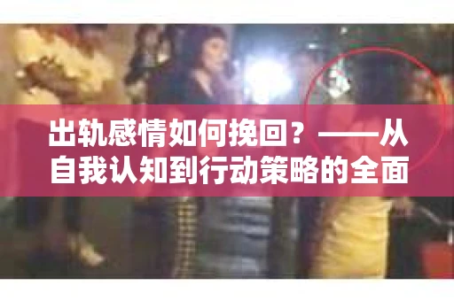 出轨感情如何挽回？——从自我认知到行动策略的全面解析