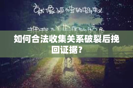如何合法收集关系破裂后挽回证据？