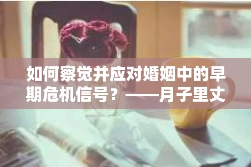 如何察觉并应对婚姻中的早期危机信号？——月子里丈夫出轨后的挽回策略