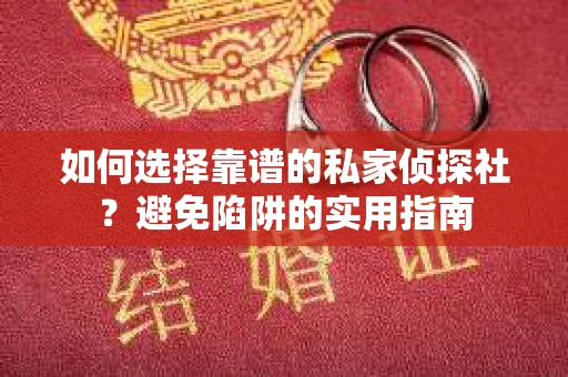 如何选择靠谱的私家侦探社？避免陷阱的实用指南