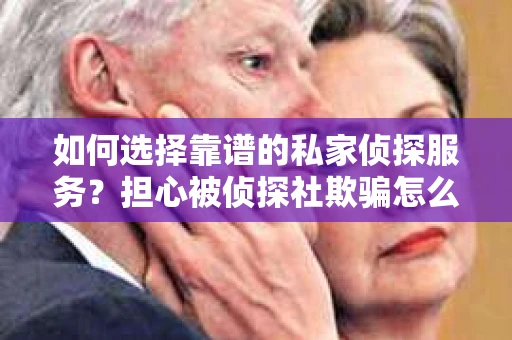 如何选择靠谱的私家侦探服务？担心被侦探社欺骗怎么办？