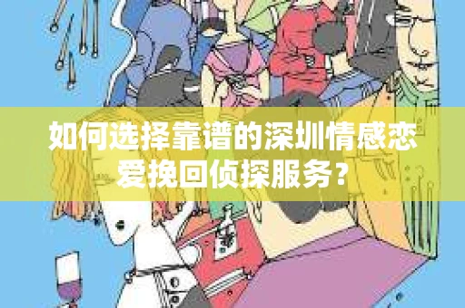 如何选择靠谱的深圳情感恋爱挽回侦探服务？